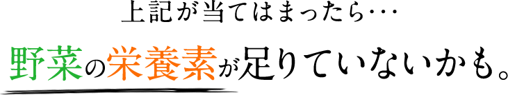 上記が当てはまったら･･･ 野菜の栄養素が足りていないかも。